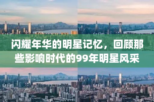 閃耀年華的明星記憶，回顧那些影響時(shí)代的99年明星風(fēng)采