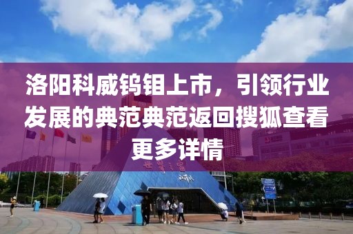 洛陽科威鎢鉬上市，引領(lǐng)行業(yè)發(fā)展的典范典范返回搜狐查看更多詳情