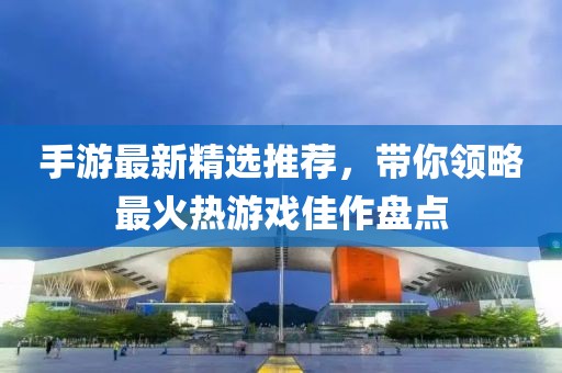 手游最新精選推薦，帶你領略最火熱游戲佳作盤點