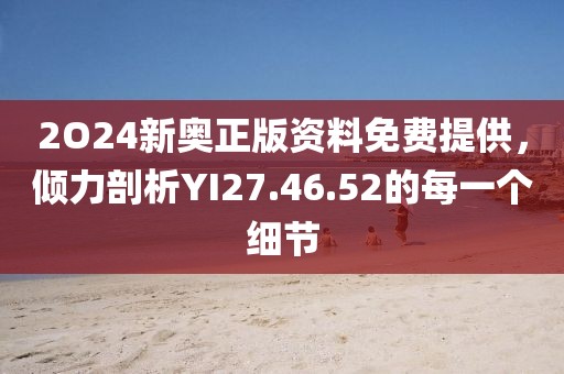 2O24新奧正版資料免費(fèi)提供，傾力剖析YI27.46.52的每一個(gè)細(xì)節(jié)