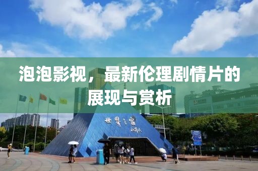 泡泡影視，最新倫理劇情片的展現(xiàn)與賞析