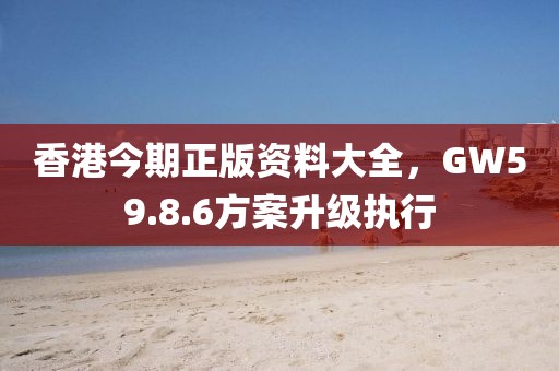 香港今期正版資料大全，GW59.8.6方案升級執(zhí)行