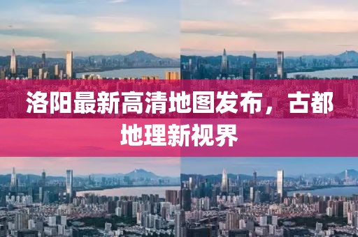 洛陽最新高清地圖發(fā)布，古都地理新視界