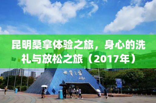 昆明桑拿體驗(yàn)之旅，身心的洗禮與放松之旅（2017年）