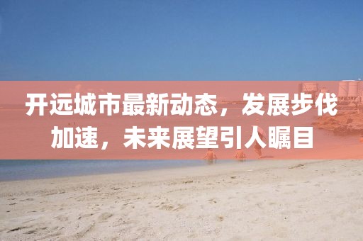 開遠(yuǎn)城市最新動態(tài)，發(fā)展步伐加速，未來展望引人矚目