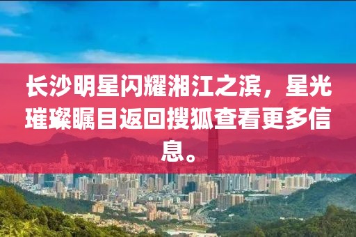 長沙明星閃耀湘江之濱，星光璀璨矚目返回搜狐查看更多信息。
