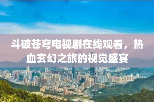 斗破蒼穹電視劇在線觀看，熱血玄幻之旅的視覺盛宴