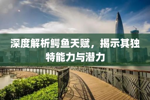 深度解析鱷魚天賦，揭示其獨特能力與潛力