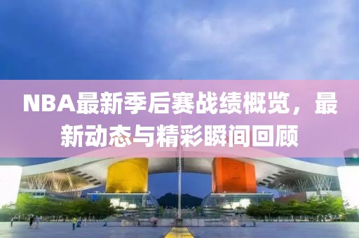 NBA最新季后賽戰(zhàn)績(jī)概覽，最新動(dòng)態(tài)與精彩瞬間回顧