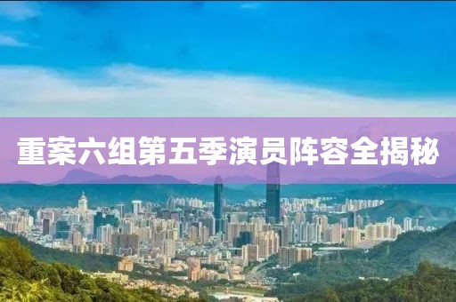 重案六組第五季演員陣容全揭秘