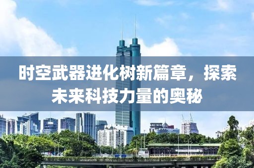 時(shí)空武器進(jìn)化樹新篇章，探索未來科技力量的奧秘