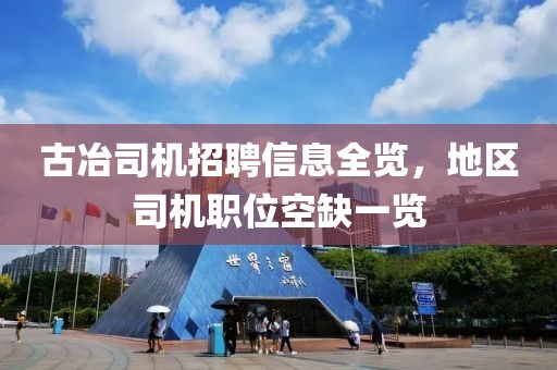 古冶司機招聘信息全覽，地區(qū)司機職位空缺一覽