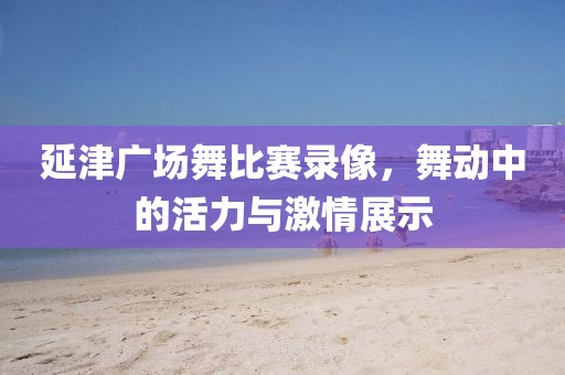 延津廣場舞比賽錄像，舞動(dòng)中的活力與激情展示