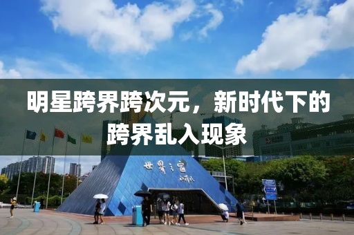 明星跨界跨次元，新時(shí)代下的跨界亂入現(xiàn)象