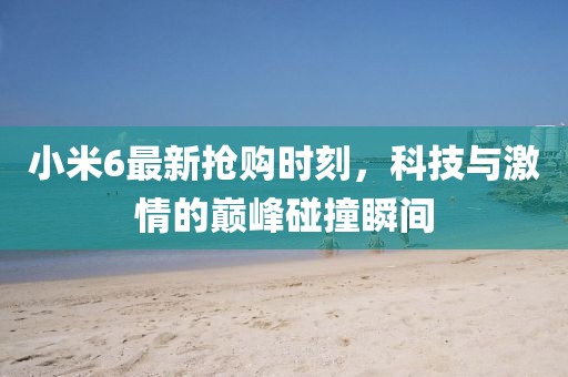 小米6最新?lián)屬彆r刻，科技與激情的巔峰碰撞瞬間