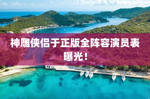 神雕俠侶于正版全陣容演員表曝光！
