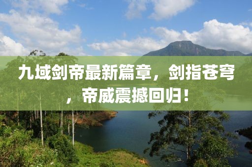 九域劍帝最新篇章，劍指蒼穹，帝威震撼回歸！