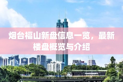 煙臺福山新盤信息一覽，最新樓盤概覽與介紹