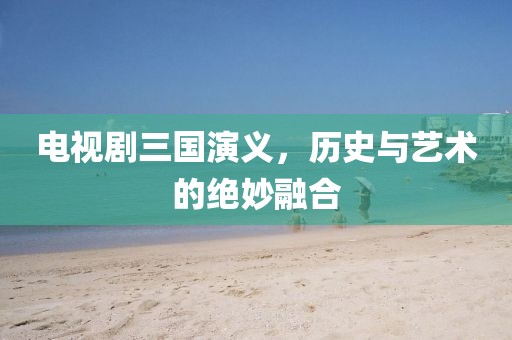 電視劇三國(guó)演義，歷史與藝術(shù)的絕妙融合