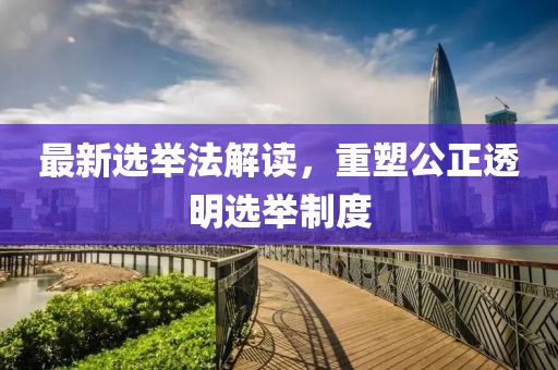 最新選舉法解讀，重塑公正透明選舉制度