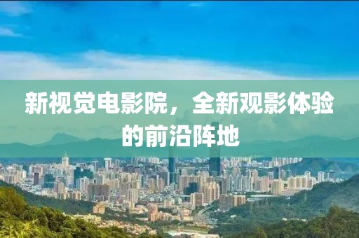 新視覺電影院，全新觀影體驗的前沿陣地