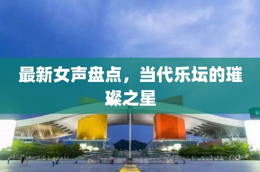 最新女聲盤點，當(dāng)代樂壇的璀璨之星