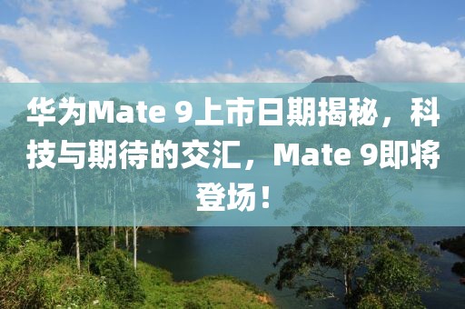 華為Mate 9上市日期揭秘，科技與期待的交匯，Mate 9即將登場！