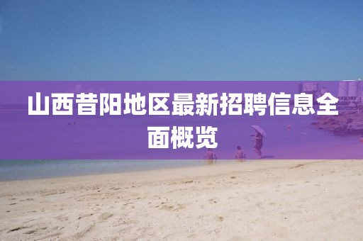 山西昔陽地區(qū)最新招聘信息全面概覽