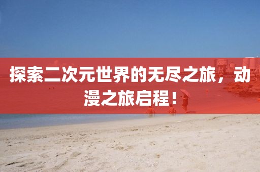 探索二次元世界的無(wú)盡之旅，動(dòng)漫之旅啟程！