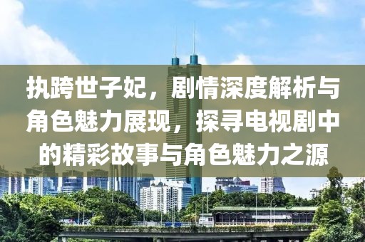 執(zhí)跨世子妃，劇情深度解析與角色魅力展現(xiàn)，探尋電視劇中的精彩故事與角色魅力之源