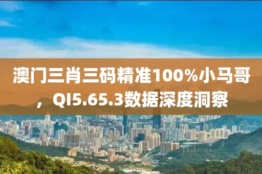 澳門三肖三碼精準(zhǔn)100%小馬哥，QI5.65.3數(shù)據(jù)深度洞察