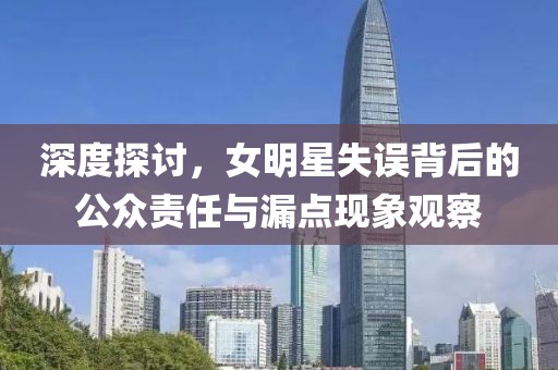 深度探討，女明星失誤背后的公眾責任與漏點現象觀察