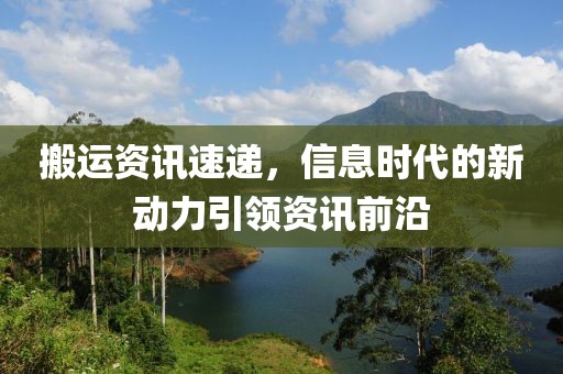 搬運(yùn)資訊速遞，信息時(shí)代的新動(dòng)力引領(lǐng)資訊前沿