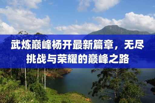武煉巔峰楊開(kāi)最新篇章，無(wú)盡挑戰(zhàn)與榮耀的巔峰之路