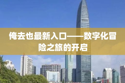 俺去也最新入口——數(shù)字化冒險(xiǎn)之旅的開啟