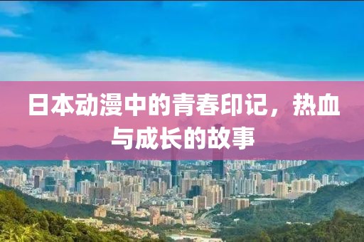 日本動漫中的青春印記，熱血與成長的故事
