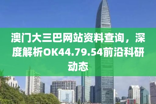 澳門大三巴網(wǎng)站資料查詢，深度解析OK44.79.54前沿科研動(dòng)態(tài)