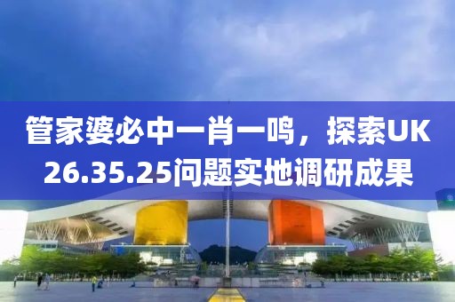 管家婆必中一肖一鳴，探索UK26.35.25問(wèn)題實(shí)地調(diào)研成果