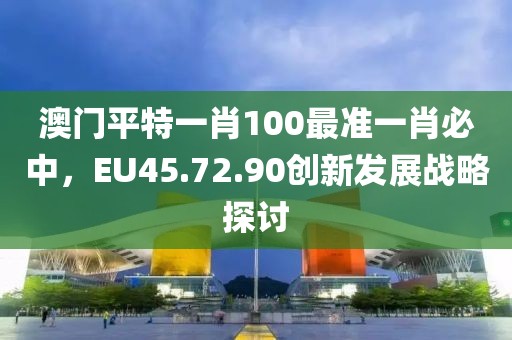 澳門(mén)平特一肖100最準(zhǔn)一肖必中，EU45.72.90創(chuàng)新發(fā)展戰(zhàn)略探討