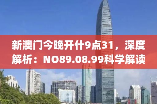 新澳門今晚開什9點(diǎn)31，深度解析：NO89.08.99科學(xué)解讀