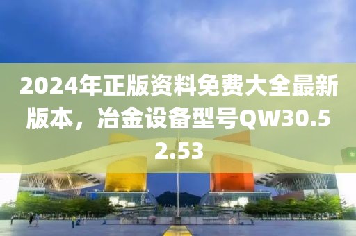 2024年正版資料免費(fèi)大全最新版本，冶金設(shè)備型號(hào)QW30.52.53