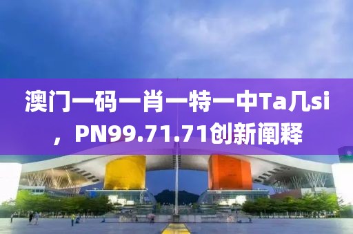 澳門一碼一肖一特一中Ta幾si，PN99.71.71創(chuàng)新闡釋