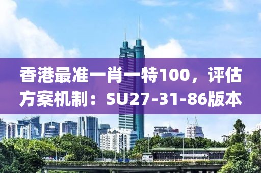 香港最準一肖一特100，評估方案機制：SU27-31-86版本