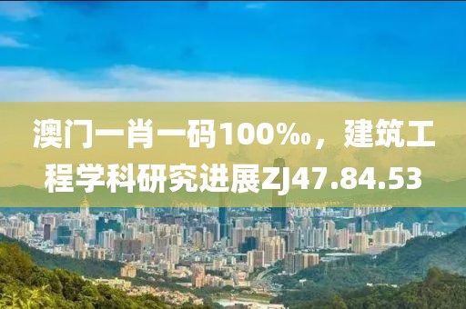 澳門一肖一碼100‰，建筑工程學(xué)科研究進展ZJ47.84.53
