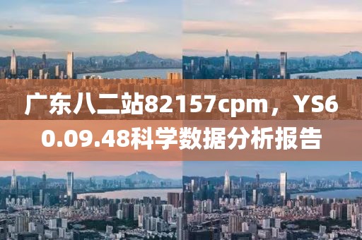 廣東八二站82157cpm，YS60.09.48科學(xué)數(shù)據(jù)分析報告