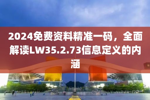 2024免費資料精準一碼，全面解讀LW35.2.73信息定義的內(nèi)涵
