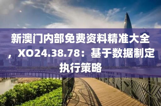 新澳門內部免費資料精準大全，XO24.38.78：基于數據制定執(zhí)行策略
