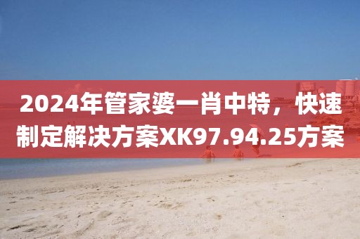 2024年管家婆一肖中特，快速制定解決方案XK97.94.25方案