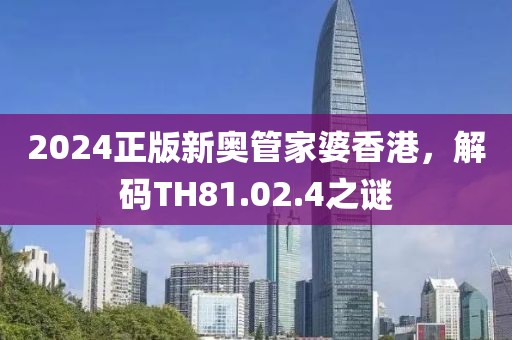 2024正版新奧管家婆香港，解碼TH81.02.4之謎