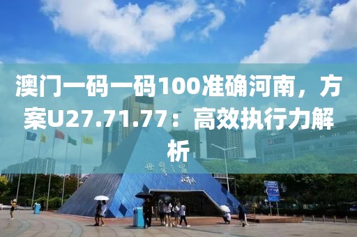 澳門一碼一碼100準(zhǔn)確河南，方案U27.71.77：高效執(zhí)行力解析